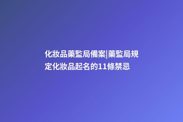 化妝品藥監局備案|藥監局規定化妝品起名的11條禁忌-第1張-公司起名-玄機派